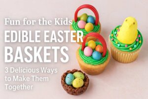 Fun for the Kids Edible Easter Baskets: 3 Delicious Ways to Make Them Together